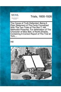 The Cause of Truth Defended; Being a Plain Statement of the Facts Connected with the Two Trials of the REV.T. Hill, Methodist Preacher, for Defamation