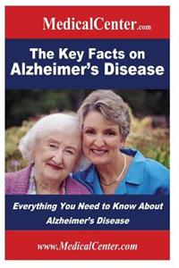 The Key Facts on Alzheimer's Disease: Everything You Need to Know about Alzheimer's Disease