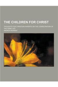 The Children for Christ; Thoughts for Christian Parents on the Consecration of the Home Life