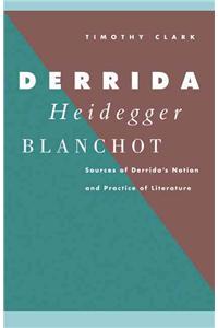 Derrida, Heidegger, Blanchot: Sources of Derrida's Notion and Practice of Literature