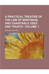 A Practical Treatise of the Law of Mortmain, and Charitable Uses and Trusts (Volume 1)