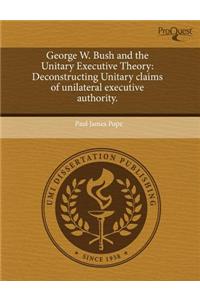 George W. Bush and the Unitary Executive Theory: Deconstructing Unitary Claims of Unilateral Executive Authority.