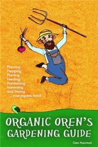 Organic Oren's Gardening Guide: Planning, Prepping, Planting, Feeding, Maintaining, Harvesting and Storing Your Organic Food