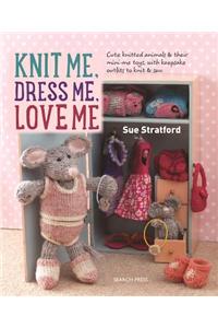 Knit Me, Dress Me, Love Me: Cute Knitted Animals and Their Mini-Me Toys, with Keepsake Outfits to Knit and Sew