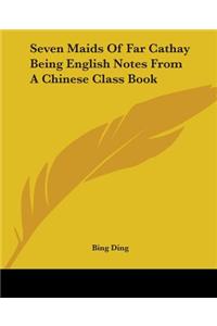 Seven Maids Of Far Cathay Being English Notes From A Chinese Class Book