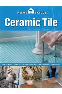 Homeskills: Ceramic Tile: How to Install Ceramic Tile for Your Floors, Walls, Backsplashes & Countertops
