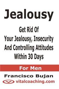 Jealousy - Get Rid of Your Jealousy, Insecurity and Controlling Attitudes Within 30 Days - For Men