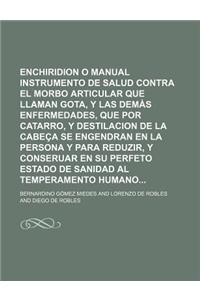 Enchiridion O Manual Instrumento de Salud Contra El Morbo Articular Que Llaman Gota, y Las Demas Enfermedades, Que Por Catarro, y Destilacion de La Ca