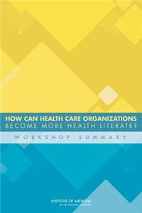 How Can Health Care Organizations Become More Health Literate?: Workshop Summary