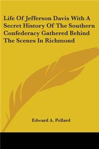 Life Of Jefferson Davis With A Secret History Of The Southern Confederacy Gathered Behind The Scenes In Richmond