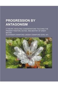 Progression by Antagonism; A Theory, Involving Considerations Touching the Present Position, Duties, and Destiny of Great Britain