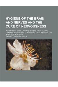 Hygiene of the Brain and Nerves and the Cure of Nervousness; With Twenty-Eight Original Letters from Leading Thinkers and Writers Concerning Their Phy