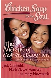 Chicken Soup for the Soul: The Magic of Mothers & Daughters: 101 Inspirational and Entertaining Stories about That Special Bond