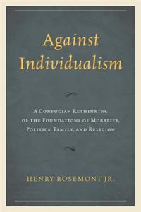 Against Individualism: A Confucian Rethinking of the Foundations of Morality, Politics, Family, and Religion