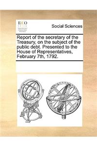 Report of the secretary of the Treasury, on the subject of the public debt. Presented to the House of Representatives, February 7th, 1792.