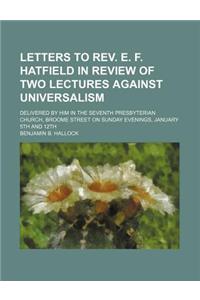 Letters to REV. E. F. Hatfield in Review of Two Lectures Against Universalism; Delivered by Him in the Seventh Presbyterian Church, Broome Street on S
