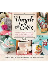 Upcycle with Sizzix: Techniques and Ideas for Using Sizzix Die-Cutting and Embossing Machines - Creative Ways to Repurpose and Reuse Just a