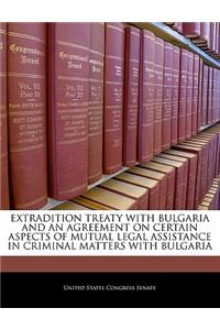 Extradition Treaty with Bulgaria and an Agreement on Certain Aspects of Mutual Legal Assistance in Criminal Matters with Bulgaria