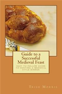 Guide to a Successful Medieval Feast: Easy to Follow Guide to Hosting a Medieval Style Dinner
