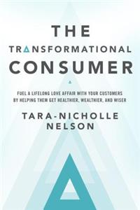 The Transformational Consumer: Fuel a Lifelong Love Affair with Your Customers by Helping Them Get Healthier, Wealthier, and Wiser