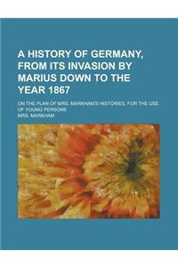 A History of Germany, from Its Invasion by Marius Down to the Year 1867; On the Plan of Mrs. Markham's Histories. for the Use of Young Persons