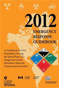 2012 Emergency Response Guidebook: A Guidebook for First Responders During the Initial Phase of a Dangerous Goods/Hazardous Materials Transportation I