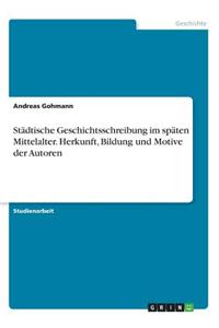 Stadtische Geschichtsschreibung Im Spaten Mittelalter. Herkunft, Bildung Und Motive Der Autoren