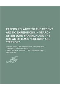 Papers Relative to the Recent Arctic Expeditions in Search of Sir John Franklin and the Crews of H.M.S. Erebus and Terror.; Presented to Both Houses o