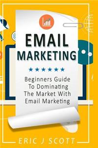 Email Marketing: Beginners Guide to Dominating the Market with Email Marketing