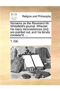 Remarks on the Reverend Mr. Whitefield's Journal. Wherein His Many Inconsistences [Sic] Are Pointed Out, and His Tenets Consider'd. ...