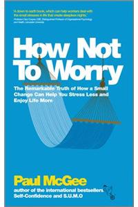 How Not to Worry: The Remarkable Truth of How a Small Change Can Help You Stress Less and Enjoy Life More