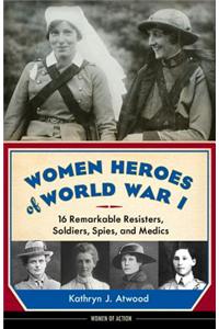 Women Heroes of World War I: 16 Remarkable Resisters, Soldiers, Spies, and Medics
