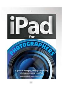 iPad for Photographers: A Guide to Managing, Editing, & Displaying Photographs Using Your iPad