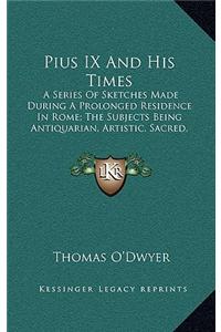 Pius IX and His Times: A Series of Sketches Made During a Prolonged Residence in Rome; The Subjects Being Antiquarian, Artistic, Sacred, Soci
