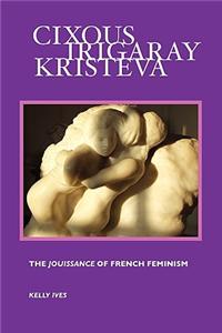 Cixous, Irigaray, Kristeva: The Jouissance of French Feminism