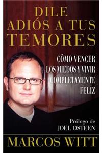 Dile Adios A Tus Temores: Como Vencer los Miedos y Vivir Completamente Feliz