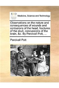 Observations on the Nature and Consequences of Wounds and Contusions of the Head, Fractures of the Skull, Concussions of the Brain, &C. by Percivall Pott, ...