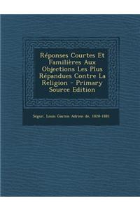 Reponses Courtes Et Familieres Aux Objections Les Plus Repandues Contre La Religion - Primary Source Edition