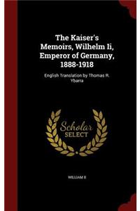 The Kaiser's Memoirs, Wilhelm II, Emperor of Germany, 1888-1918: English Translation by Thomas R. Ybarra