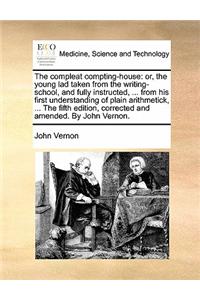 The compleat compting-house: or, the young lad taken from the writing-school, and fully instructed, ... from his first understanding of plain arithmet