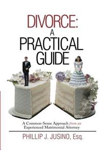 Divorce: A Practical Guide: A Common-Sense Approach from an Experienced Matrimonial Attorney