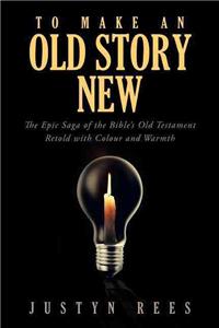 To Make an Old Story New: The Epic Saga of the Bible's Old Testament Retold with Color and Warmth