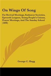 On Wings of Song: For Revival Meetings, Endeavor Societies, Epworth Leagues, Young People's Unions, Prayer Meetings, and the Sunday Scho