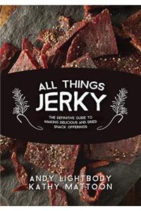 All Things Jerky: The Definitive Guide to Making Delicious Jerky and Dried Snack Offerings