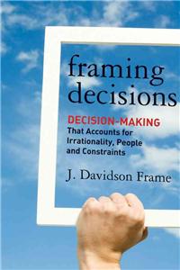 Framing Decisions: Decision-Making That Accounts for Irrationality, People and Constraints