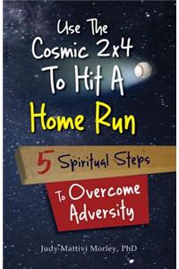 Use the Cosmic 2x4 to Hit a Home Run: Five Spiritual Steps to Overcome Adversity