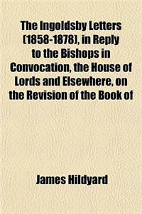 The Ingoldsby Letters (1858-1878), in Reply to the Bishops in Convocation, the House of Lords and Elsewhere, on the Revision of the Book of