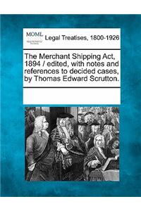 The Merchant Shipping ACT, 1894 / Edited, with Notes and References to Decided Cases, by Thomas Edward Scrutton.