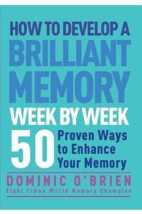 How to Develop a Brilliant Memory Week by Week: 52 Proven Ways to Enhance Your Memory