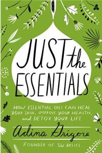 Just the Essentials: How Essential Oils Can Heal Your Skin, Improve Your Health, and Detox Your Life
